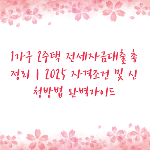 1가구 2주택 전세자금대출 총정리｜2025 자격조건 및 신청방법 완벽가이드