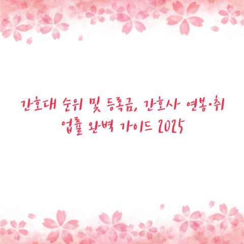 간호대 순위 및 등록금, 간호사 연봉·취업률 완벽 가이드 2025