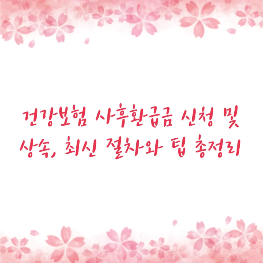 건강보험 사후환급금 신청 및 상속, 최신 절차와 팁 총정리