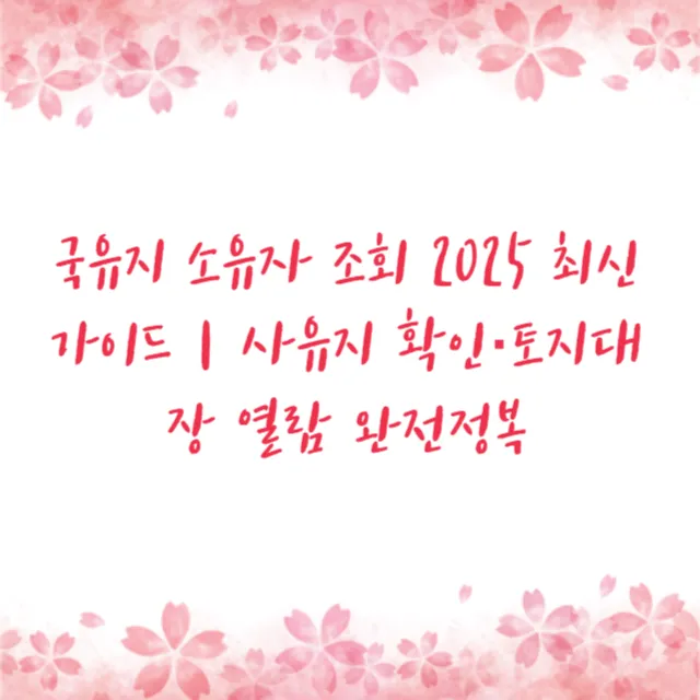 국유지 소유자 조회 2025 최신 가이드｜사유지 확인·토지대장 열람 완전정복