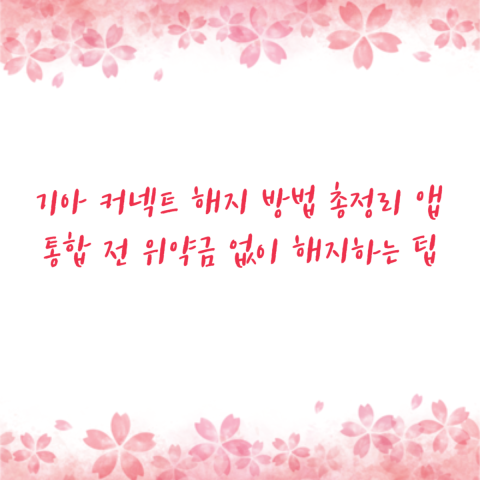 기아 커넥트 해지 방법 총정리 앱 통합 전 위약금 없이 해지하는 팁