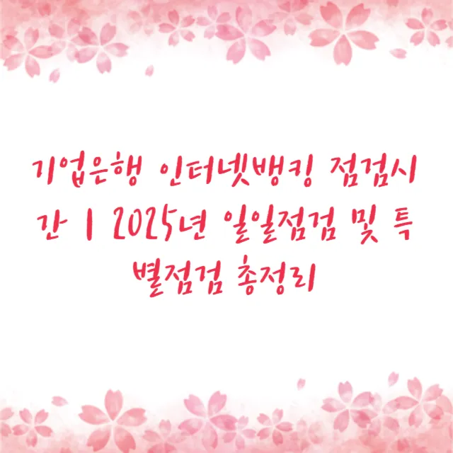 기업은행 인터넷뱅킹 점검시간｜2025년 일일점검 및 특별점검 총정리