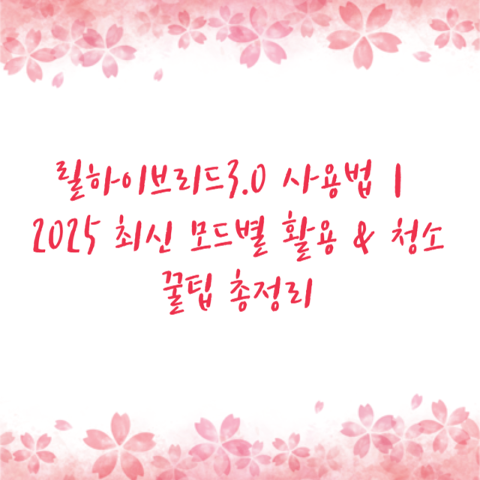 릴하이브리드3.0 사용법｜2025 최신 모드별 활용 & 청소 꿀팁 총정리