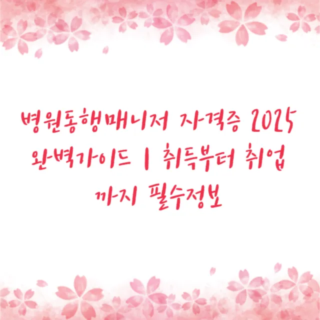 병원동행매니저 자격증 2025 완벽가이드｜취득부터 취업까지 필수정보