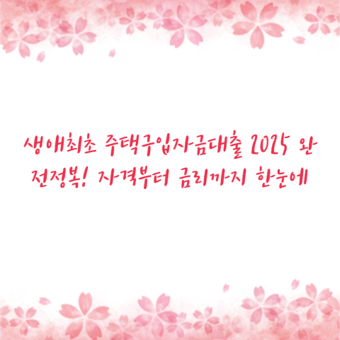 생애최초 주택구입자금대출 2025 완전정복! 자격부터 금리까지 한눈에