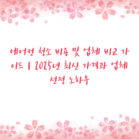 에어컨 청소 비용 및 업체 비교 가이드｜2025년 최신 가격과 업체 선정 노하우