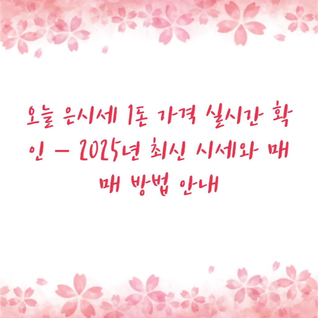 오늘 은시세 1돈 가격 실시간 확인 – 2025년 최신 시세와 매매 방법 안내