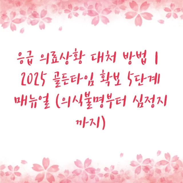 응급 의료상황 대처 방법｜2025 골든타임 확보 5단계 매뉴얼 (의식불명부터 심정지까지)