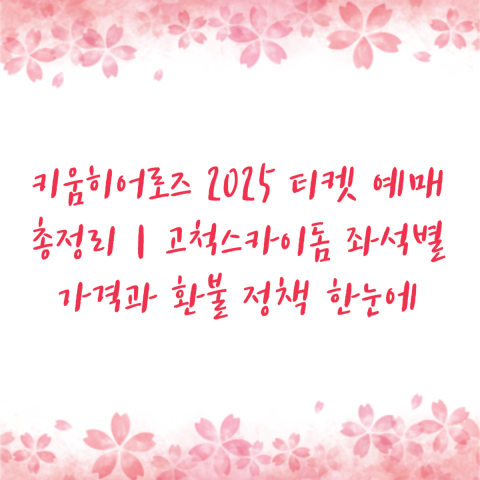 키움히어로즈 2025 티켓 예매 총정리｜고척스카이돔 좌석별 가격과 환불 정책 한눈에