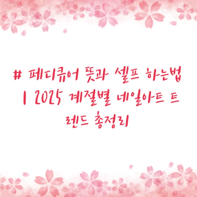 페디큐어 뜻과 셀프 하는법｜2025 계절별 네일아트 트렌드 총정리