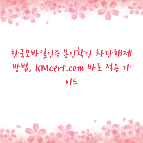 한국모바일인증 본인확인 차단해제 방법, KMcert.com 바로 적용 가이드