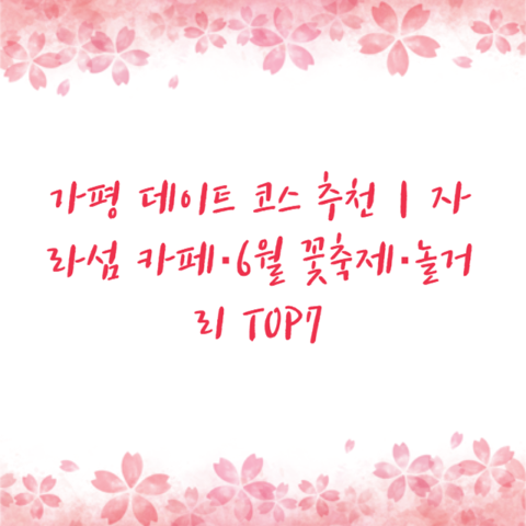 가평 데이트 코스 추천｜자라섬 카페·6월 꽃축제·놀거리 TOP7
