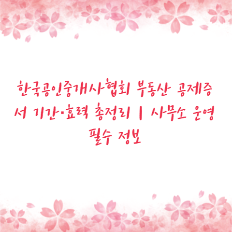 한국공인중개사협회 부동산 공제증서 기간·효력 총정리｜사무소 운영 필수 정보