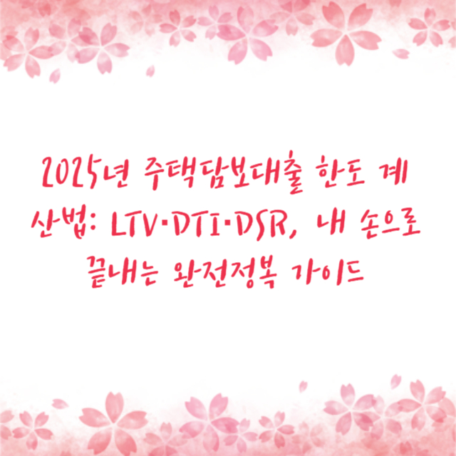 2025년 주택담보대출 한도 계산법: LTV·DTI·DSR, 내 손으로 끝내는 완전정복 가이드