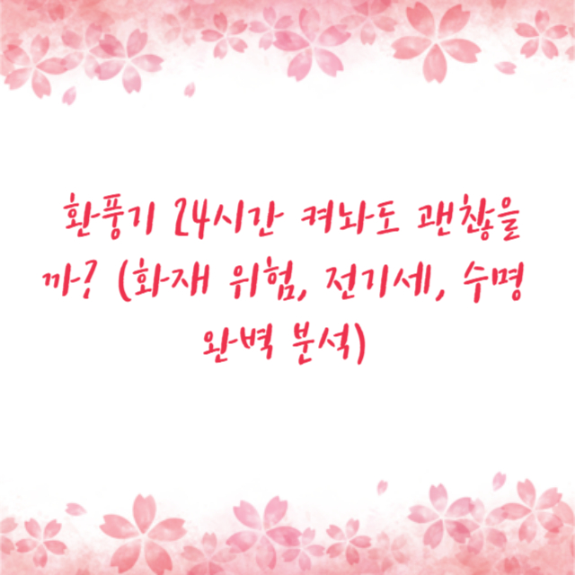 환풍기 24시간 켜놔도 괜찮을까? (화재 위험, 전기세, 수명 완벽 분석)
