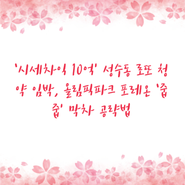 ‘시세차익 10억’ 성수동 로또 청약 임박, 올림픽파크 포레온 ‘줍줍’ 막차 공략법