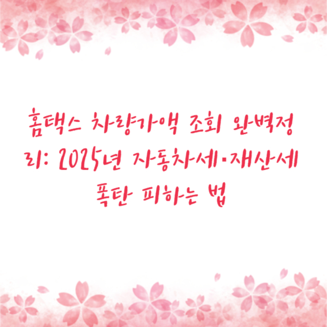 홈택스 차량가액 조회 완벽정리: 2025년 자동차세·재산세 폭탄 피하는 법