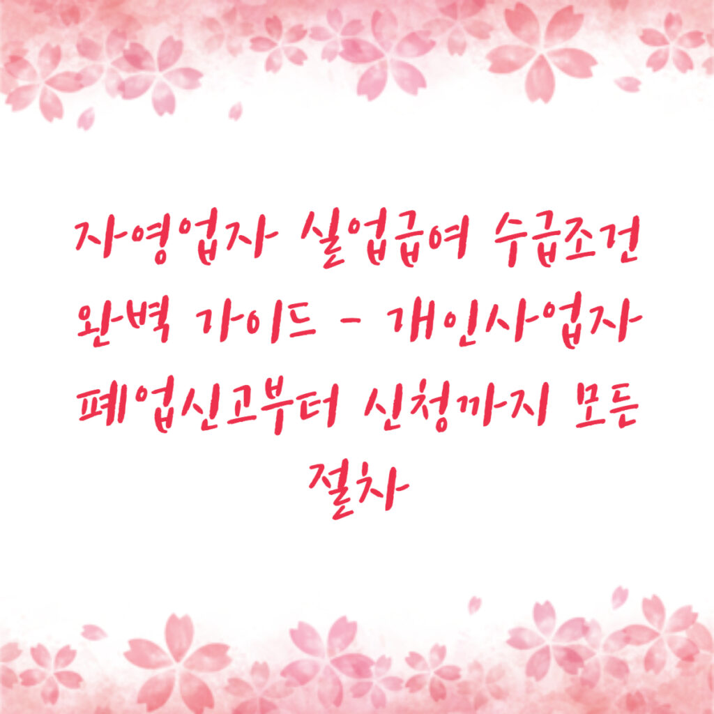자영업자 실업급여 수급조건 완벽 가이드 - 개인사업자 폐업신고부터 신청까지 모든 절차