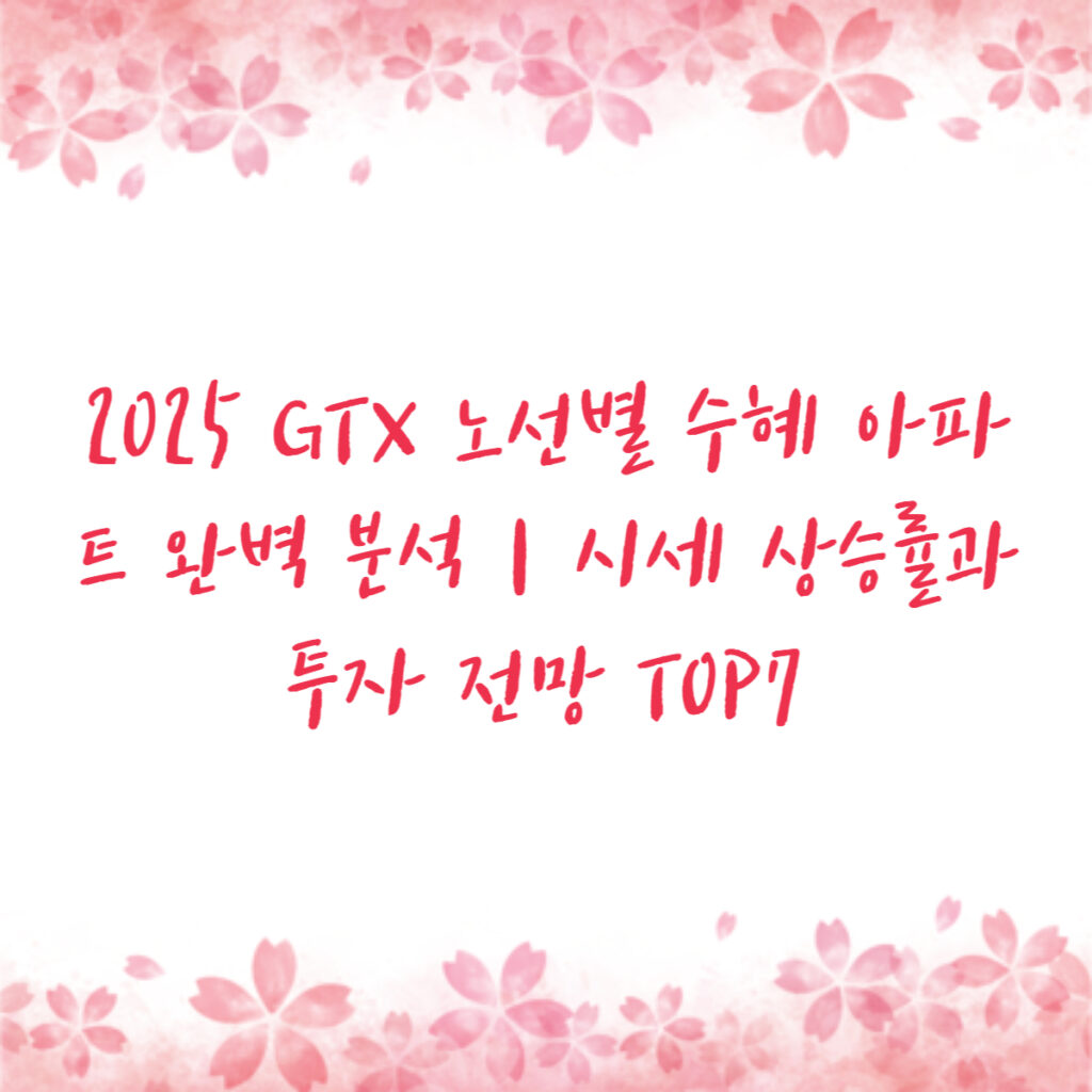 2025 GTX 노선별 수혜 아파트 완벽 분석｜시세 상승률과 투자 전망 TOP7