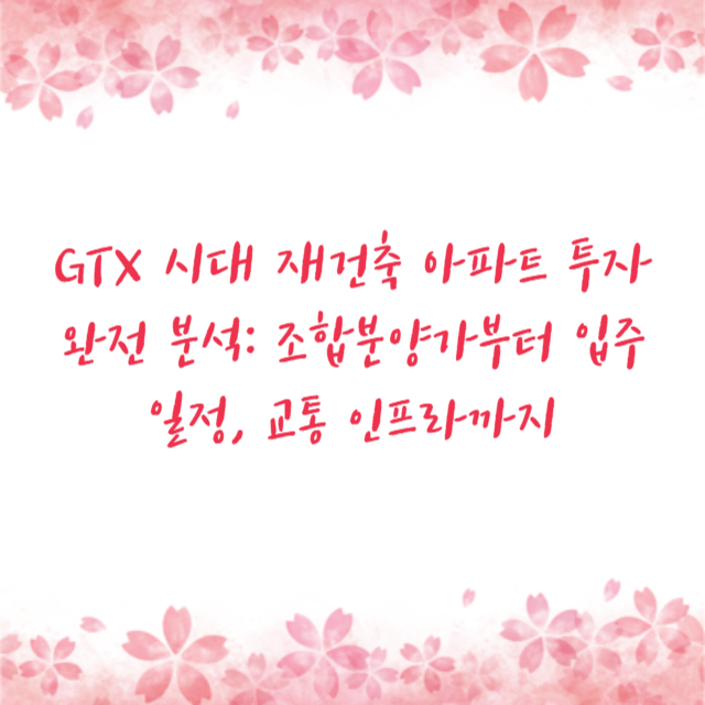 GTX 시대 재건축 아파트 투자 완전 분석: 조합분양가부터 입주 일정, 교통 인프라까지