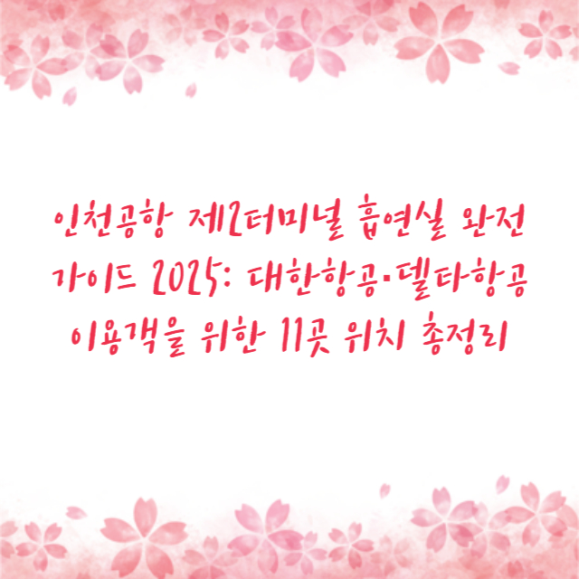 인천공항 제2터미널 흡연실 완전 가이드 2025: 대한항공·델타항공 이용객을 위한 11곳 위치 총정리
