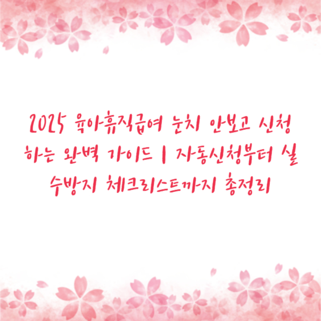 2025 육아휴직급여 눈치 안보고 신청하는 완벽 가이드 | 자동신청부터 실수방지 체크리스트까지 총정리