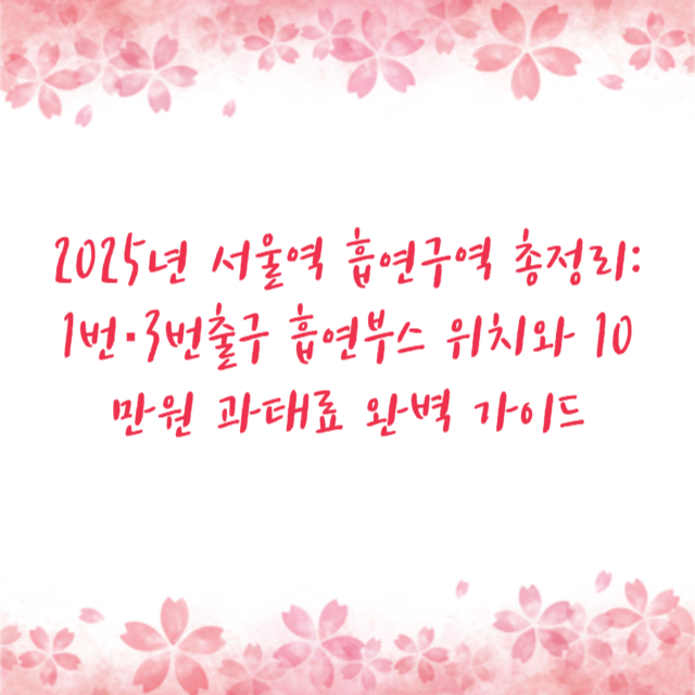 2025년 서울역 흡연구역 총정리: 1번·3번출구 흡연부스 위치와 10만원 과태료 완벽 가이드