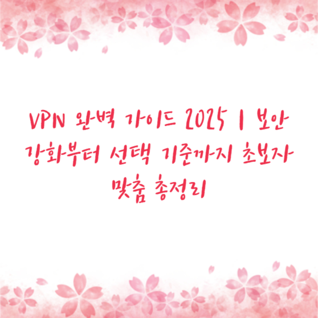 VPN 완벽 가이드 2025｜보안 강화부터 선택 기준까지 초보자 맞춤 총정리