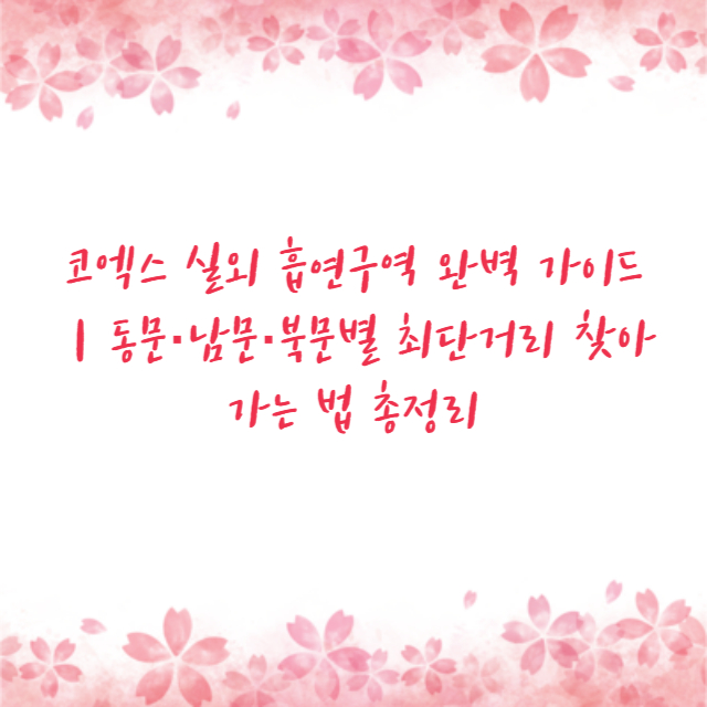 코엑스 실외 흡연구역 완벽 가이드｜동문·남문·북문별 최단거리 찾아가는 법 총정리