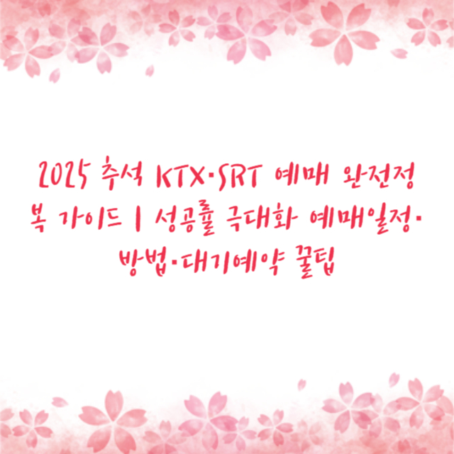 2025 추석 KTX·SRT 예매 완전정복 가이드 | 성공률 극대화 예매일정·방법·대기예약 꿀팁