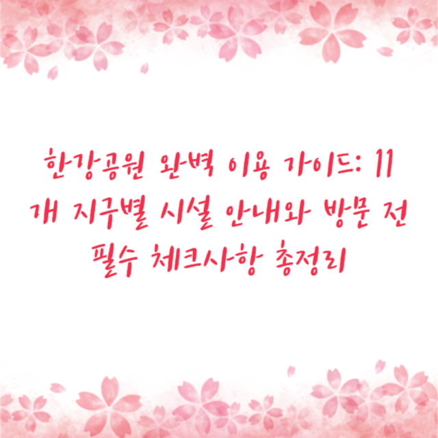 한강공원 완벽 이용 가이드: 11개 지구별 시설 안내와 방문 전 필수 체크사항 총정리