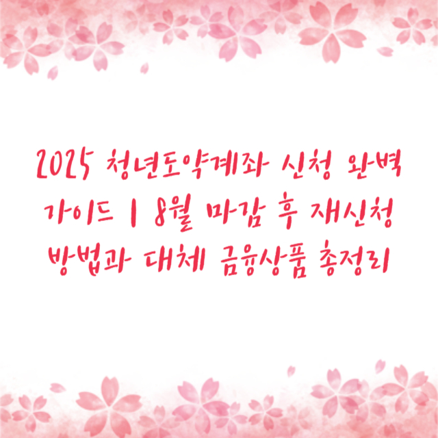 2025 청년도약계좌 신청 완벽 가이드｜8월 마감 후 재신청 방법과 대체 금융상품 총정리