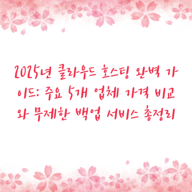 2025년 클라우드 호스팅 완벽 가이드: 주요 5개 업체 가격 비교와 무제한 백업 서비스 총정리