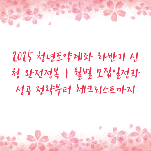 2025 청년도약계좌 하반기 신청 완전정복｜월별 모집일정과 성공 전략부터 체크리스트까지
