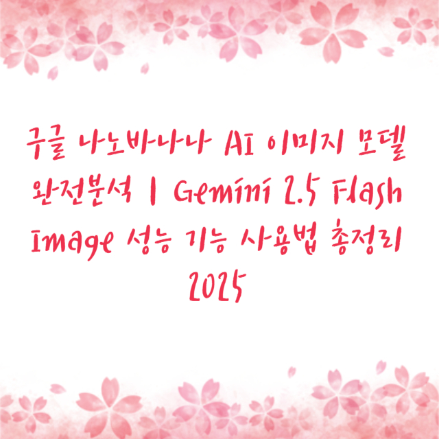 구글 나노바나나 AI 이미지 모델 완전분석｜Gemini 2.5 Flash Image 성능 기능 사용법 총정리 2025