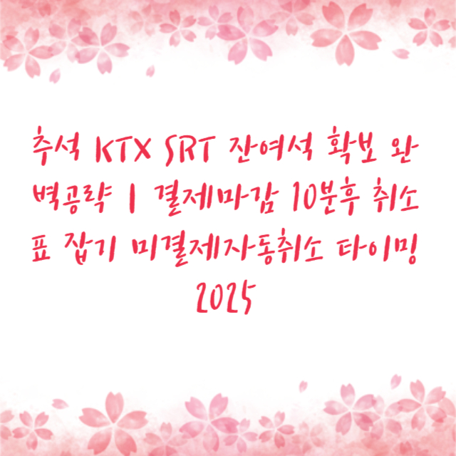 추석 KTX SRT 잔여석 확보 완벽공략｜결제마감 10분후 취소표 잡기 미결제자동취소 타이밍 2025