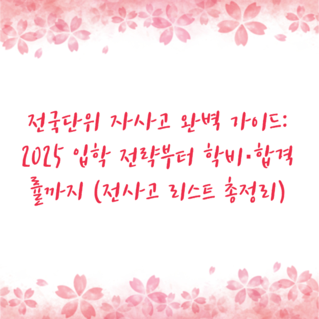 전국단위 자사고 완벽 가이드: 2025 입학 전략부터 학비·합격률까지 (전사고 리스트 총정리)