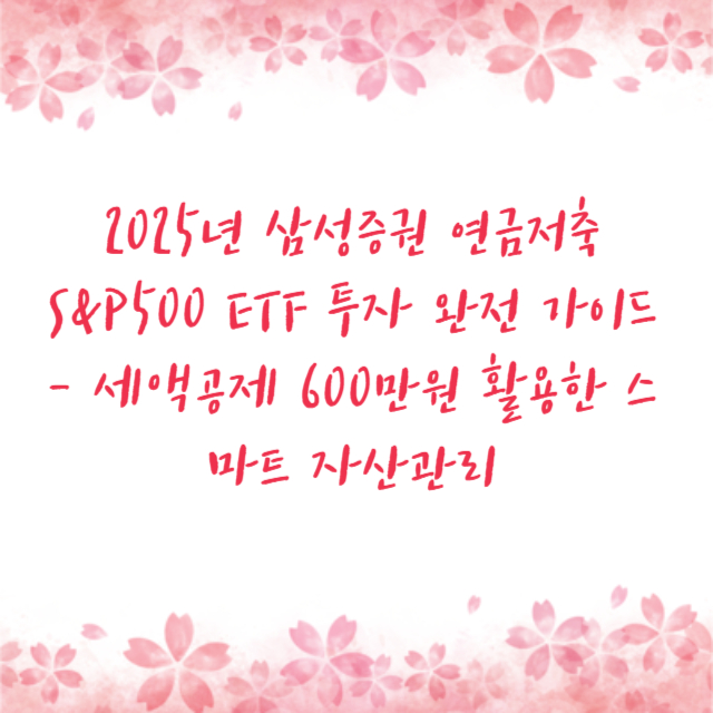 2025년 삼성증권 연금저축 S&P500 ETF 투자 완전 가이드 - 세액공제 600만원 활용한 스마트 자산관리