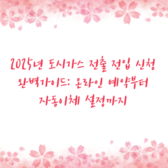 2025년 도시가스 전출 전입 신청 완벽가이드: 온라인 예약부터 자동이체 설정까지