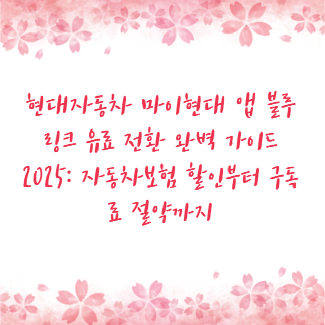 현대자동차 마이현대 앱 블루링크 유료 전환 완벽 가이드 2025: 자동차보험 할인부터 구독료 절약까지