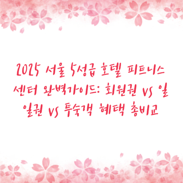 2025 서울 5성급 호텔 피트니스 센터 완벽가이드: 회원권 vs 일일권 vs 투숙객 혜택 총비교