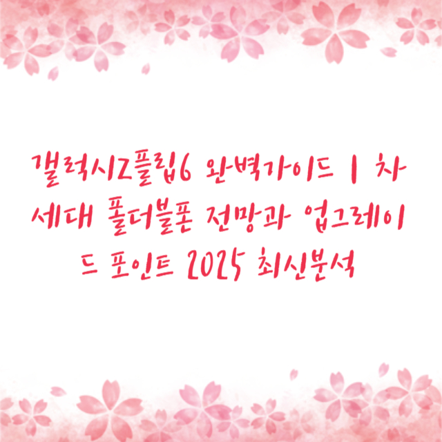 갤럭시Z플립6 완벽가이드｜차세대 폴더블폰 전망과 업그레이드 포인트 2025 최신분석