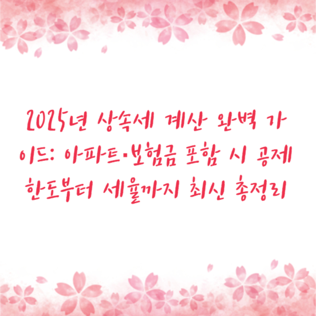 2025년 상속세 계산 완벽 가이드: 아파트·보험금 포함 시 공제 한도부터 세율까지 최신 총정리