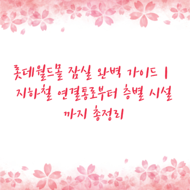 롯데월드몰 잠실 완벽 가이드｜지하철 연결통로부터 층별 시설까지 총정리
