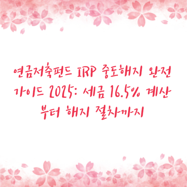 연금저축펀드 IRP 중도해지 완전 가이드 2025: 세금 16.5% 계산부터 해지 절차까지