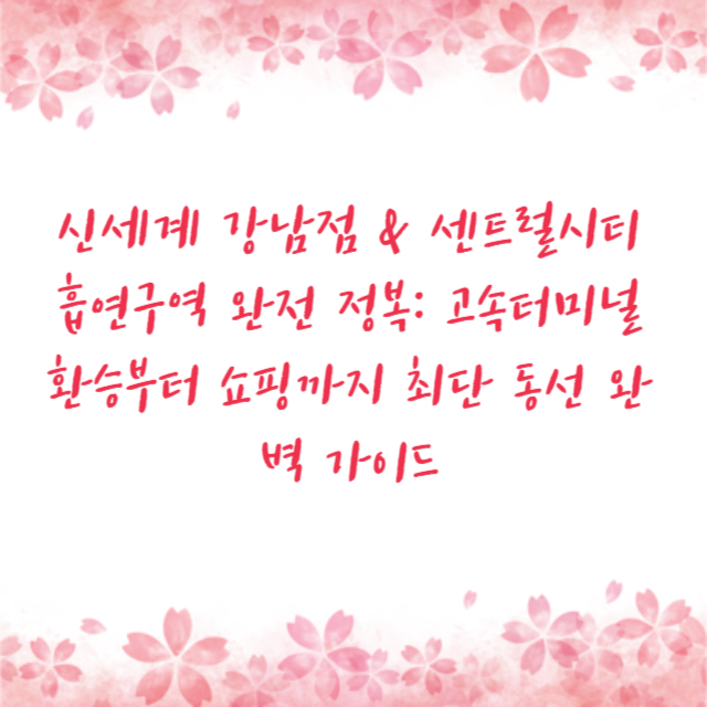 신세계 강남점 & 센트럴시티 흡연구역 완전 정복: 고속터미널 환승부터 쇼핑까지 최단 동선 완벽 가이드