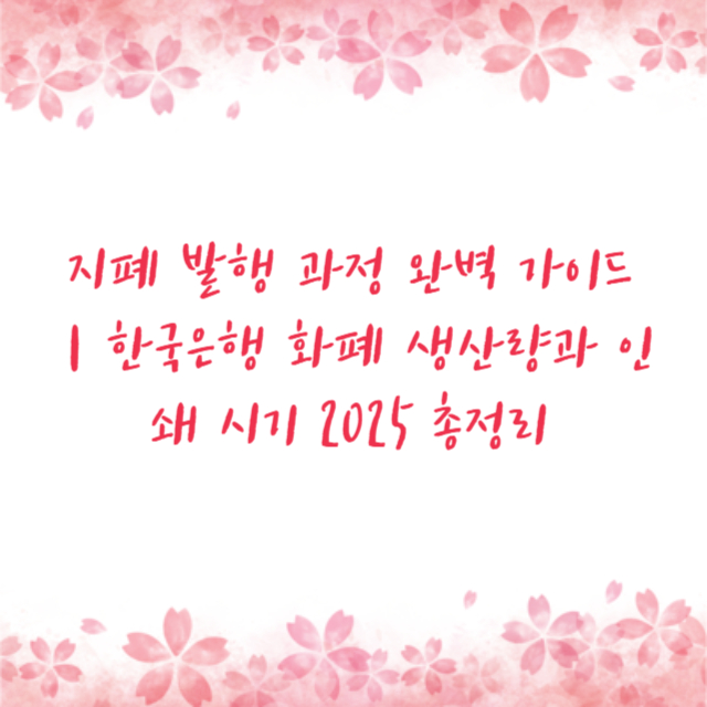 지폐 발행 과정 완벽 가이드|한국은행 화폐 생산량과 인쇄 시기 2025 총정리