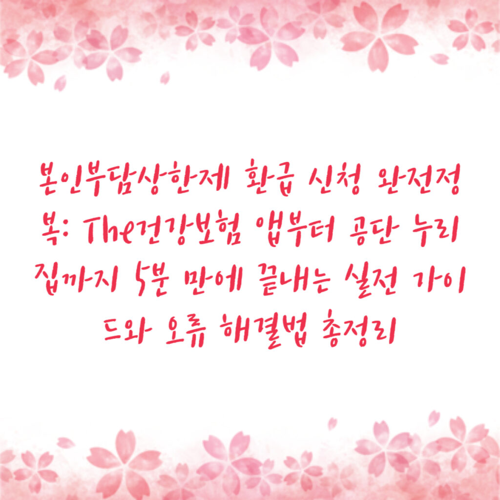 본인부담상한제 환급 신청 완전정복: The건강보험 앱부터 공단 누리집까지 5분 만에 끝내는 실전 가이드와 오류 해결법 총정리