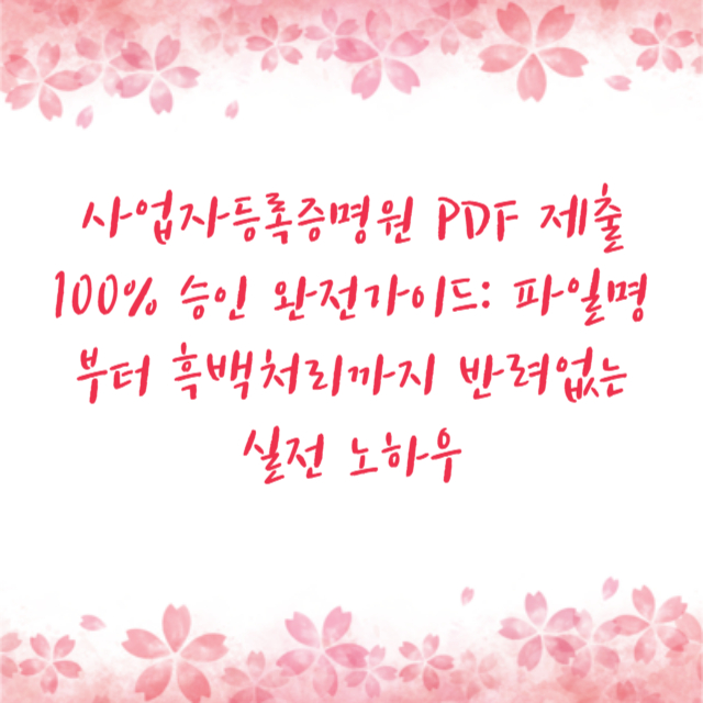 사업자등록증명원 PDF 제출 100% 승인 완전가이드: 파일명부터 흑백처리까지 반려없는 실전 노하우