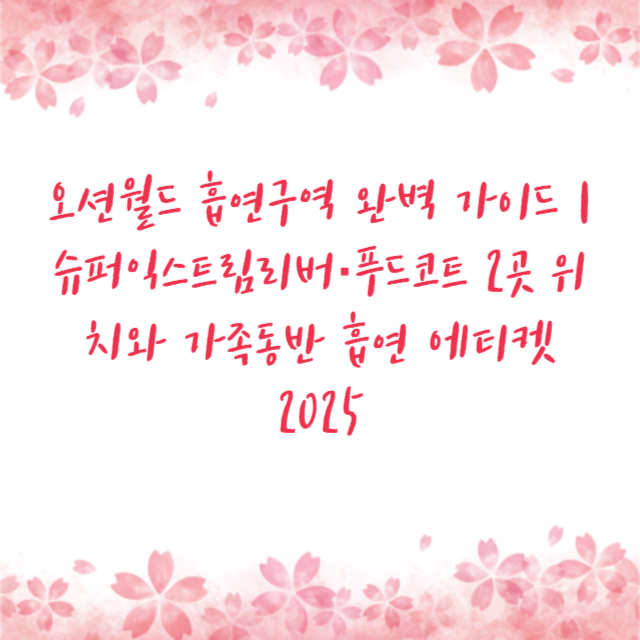 오션월드 흡연구역 완벽 가이드 | 슈퍼익스트림리버·푸드코트 2곳 위치와 가족동반 흡연 에티켓 2025
